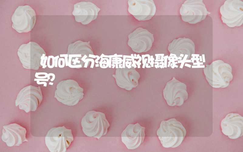 如何区分海康威视摄像头型号？